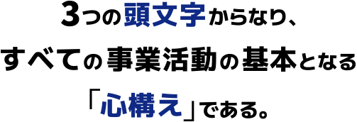 3つの頭文字からなり、すべての事業活動の基本となる「心構え」である。