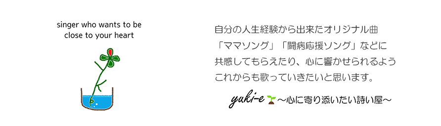 自分の人生経験から出来たオリジナル曲「ママソング」「闘病応援ソング」などに共感してもらえたり、心に響かせられるよう、これからも歌っていきたいと思います。yuki-e〜心に寄り添いたい詩い屋〜