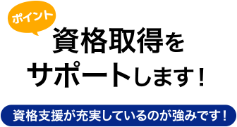 ポイント／資格取得をサポートします！資格支援が充実しているのが強みです！