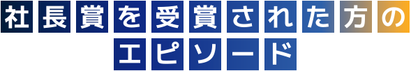 社長賞を受賞された方のエピソード